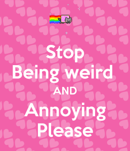 stop-being-weird-and-annoying-please